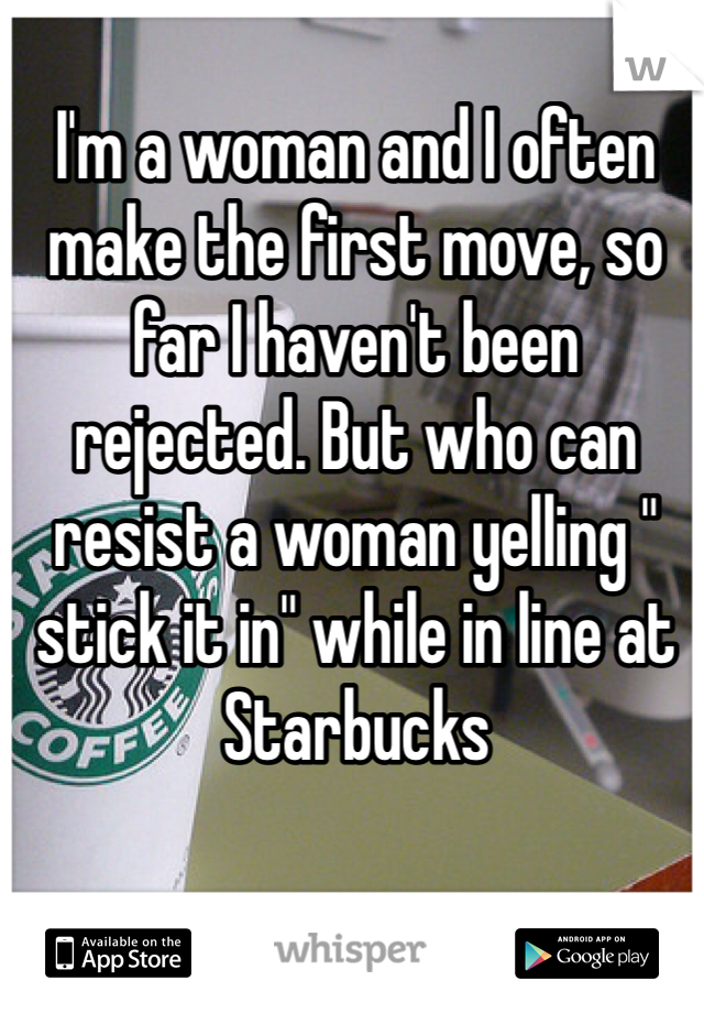 I'm a woman and I often make the first move, so far I haven't been rejected. But who can resist a woman yelling " stick it in" while in line at Starbucks 