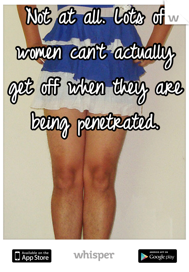Not at all. Lots of women can't actually get off when they are being penetrated.