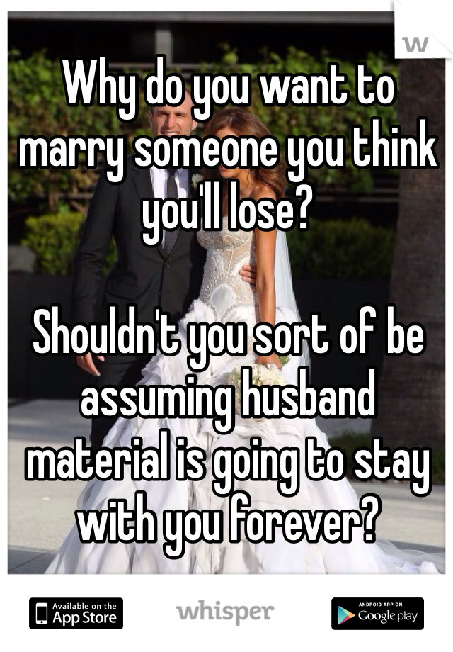 Why do you want to marry someone you think you'll lose?

Shouldn't you sort of be assuming husband material is going to stay with you forever?