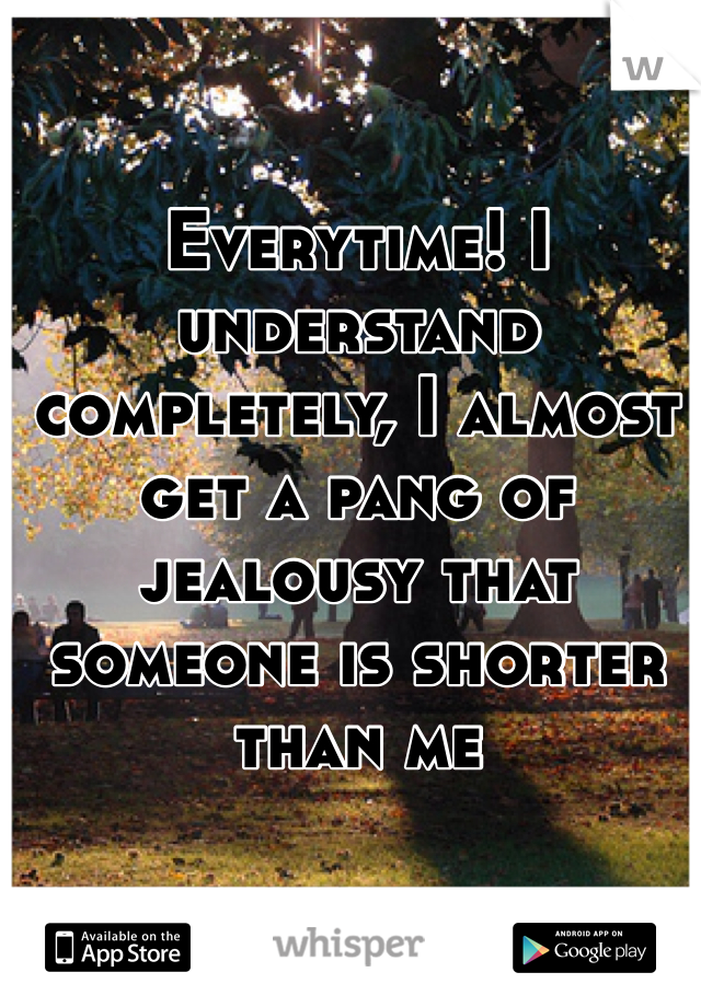 Everytime! I understand completely, I almost get a pang of jealousy that someone is shorter than me