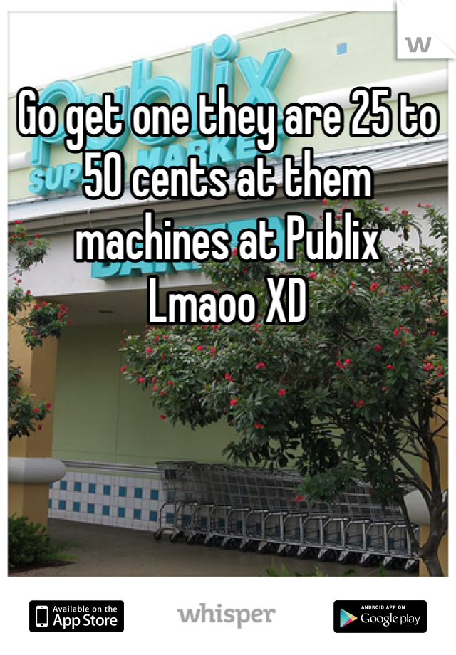 Go get one they are 25 to 50 cents at them machines at Publix
Lmaoo XD 