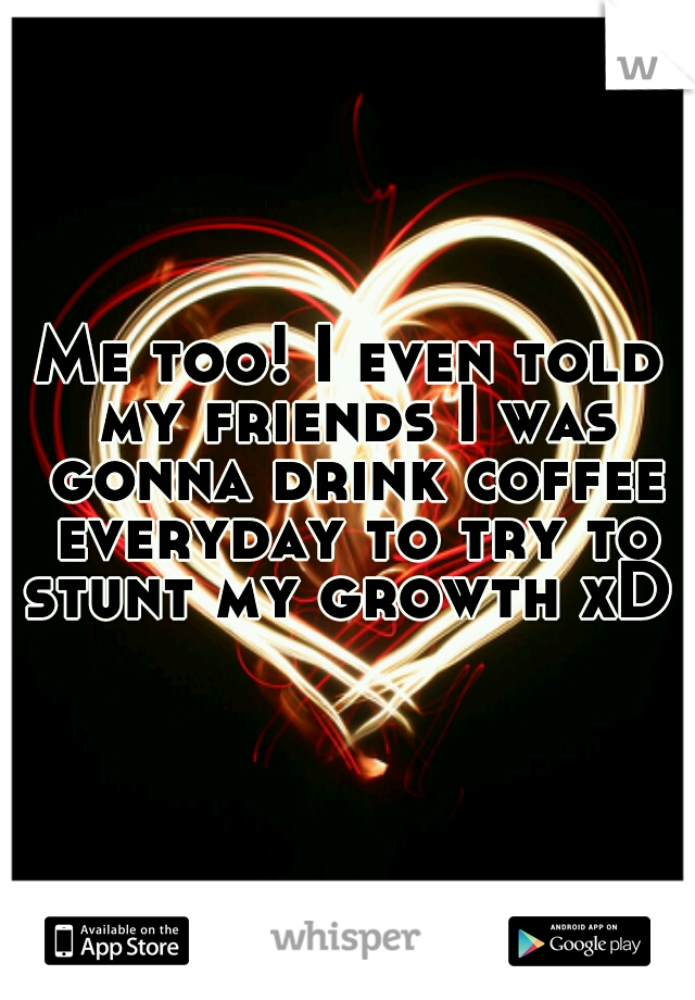 Me too! I even told my friends I was gonna drink coffee everyday to try to stunt my growth xD 