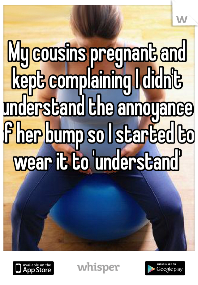 My cousins pregnant and kept complaining I didn't understand the annoyance of her bump so I started to wear it to 'understand'