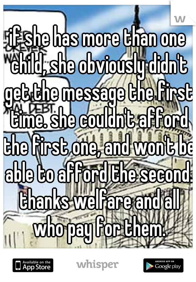 if she has more than one child, she obviously didn't get the message the first time. she couldn't afford the first one, and won't be able to afford the second. thanks welfare and all who pay for them.