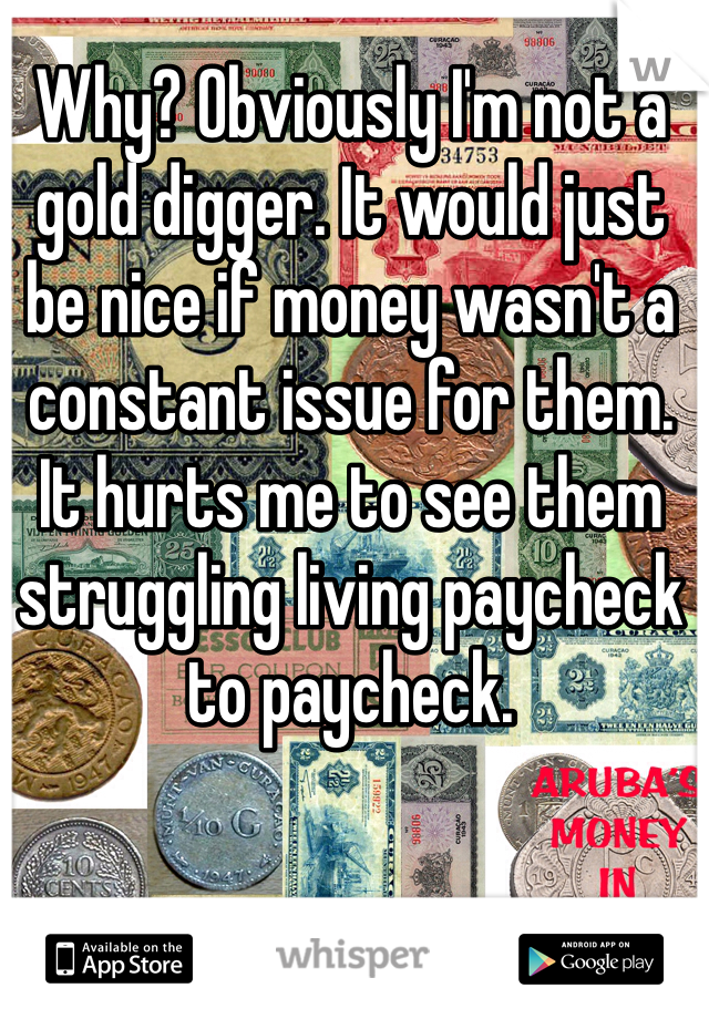 Why? Obviously I'm not a gold digger. It would just be nice if money wasn't a constant issue for them. It hurts me to see them struggling living paycheck to paycheck. 