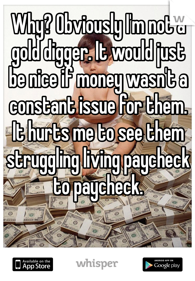 Why? Obviously I'm not a gold digger. It would just be nice if money wasn't a constant issue for them. It hurts me to see them struggling living paycheck to paycheck. 