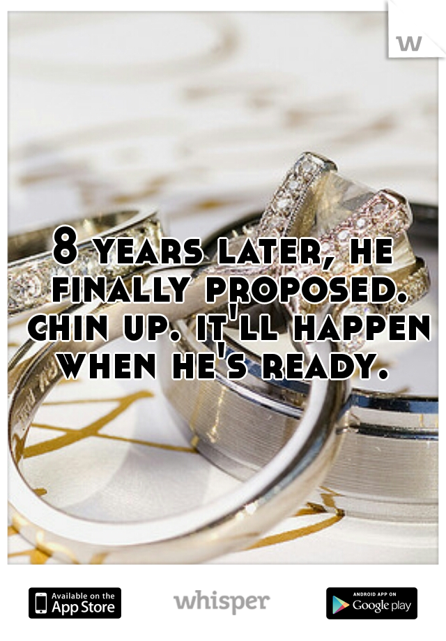 8 years later, he finally proposed. chin up. it'll happen when he's ready. 
