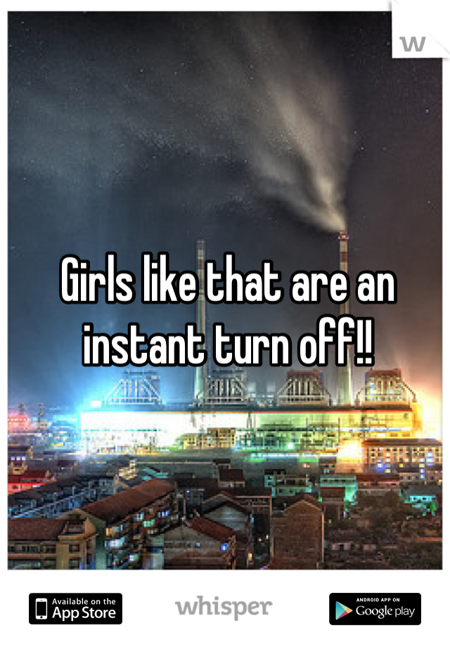 Girls like that are an instant turn off!!