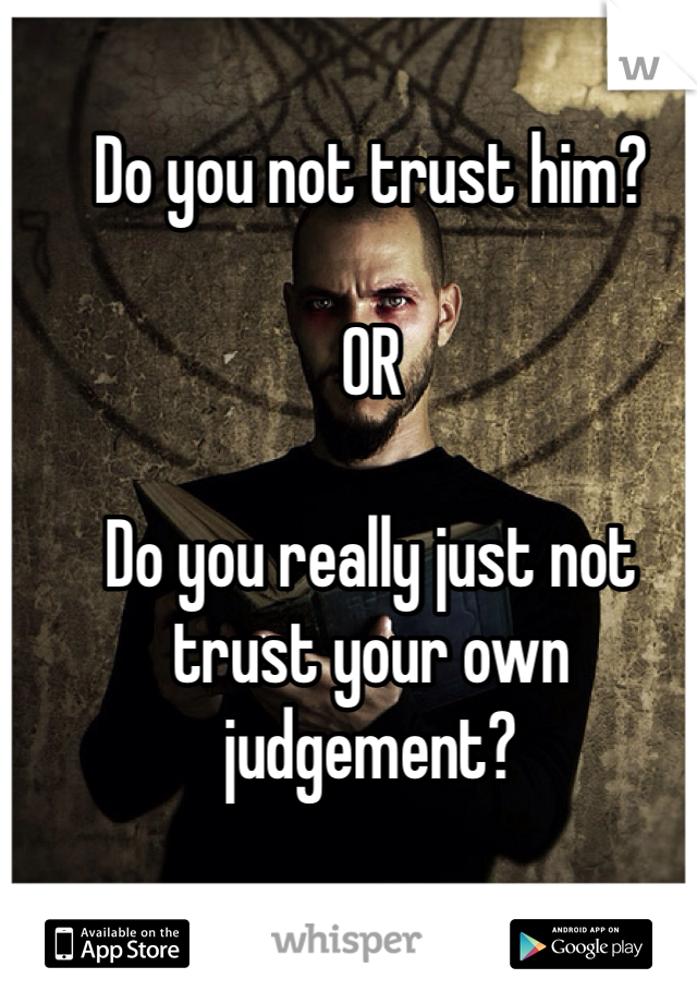 Do you not trust him?

OR

Do you really just not trust your own judgement?