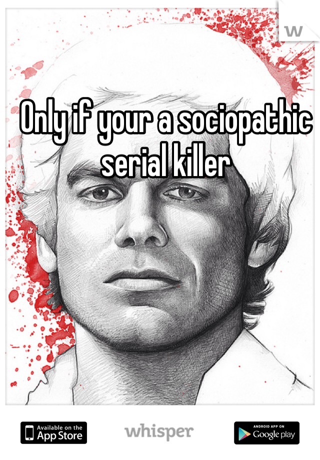 Only if your a sociopathic serial killer