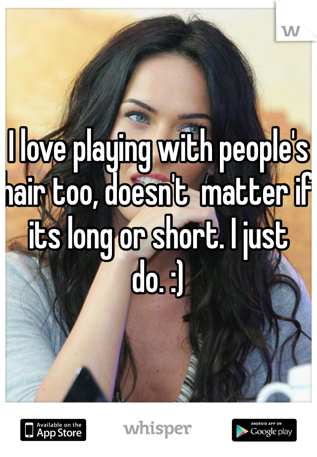 I love playing with people's hair too, doesn't  matter if its long or short. I just do. :)