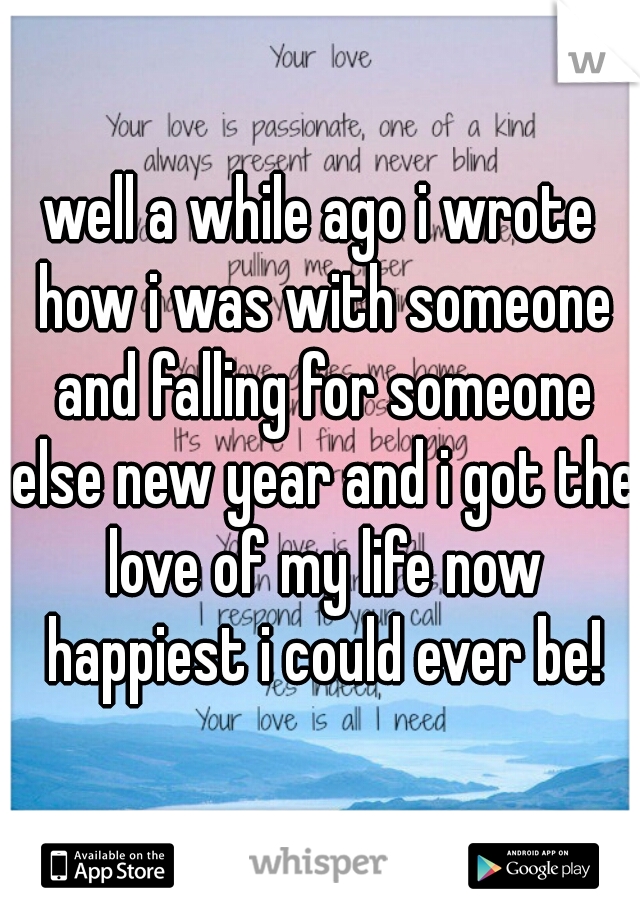 well a while ago i wrote how i was with someone and falling for someone else new year and i got the love of my life now happiest i could ever be!