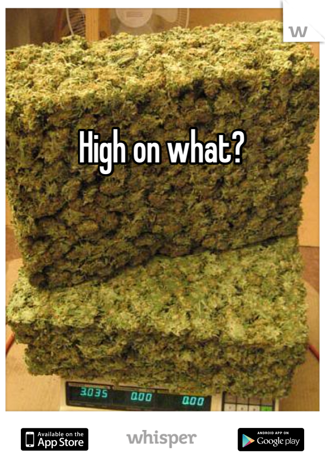 High on what?