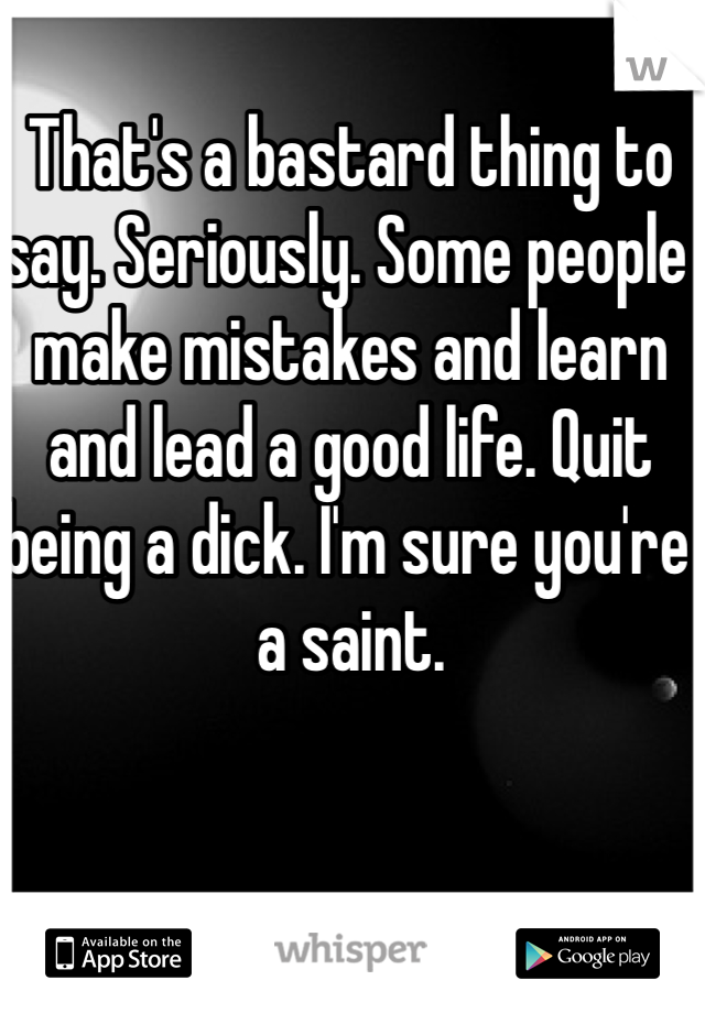 That's a bastard thing to say. Seriously. Some people make mistakes and learn and lead a good life. Quit being a dick. I'm sure you're a saint. 