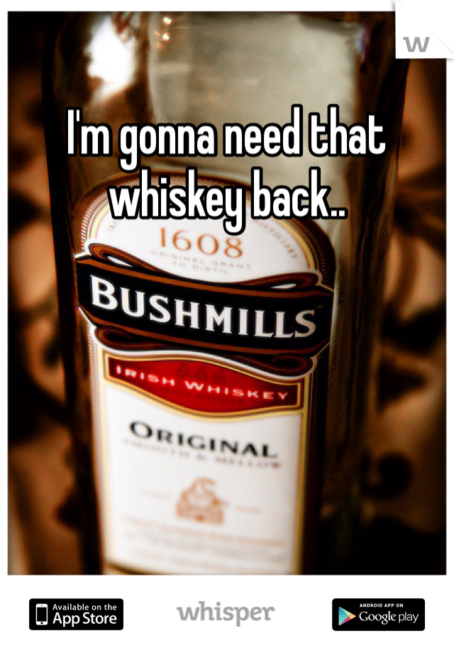 I'm gonna need that whiskey back..