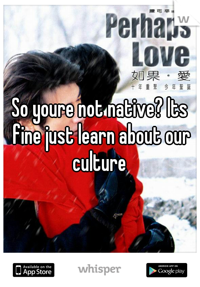 So youre not native? Its fine just learn about our culture 