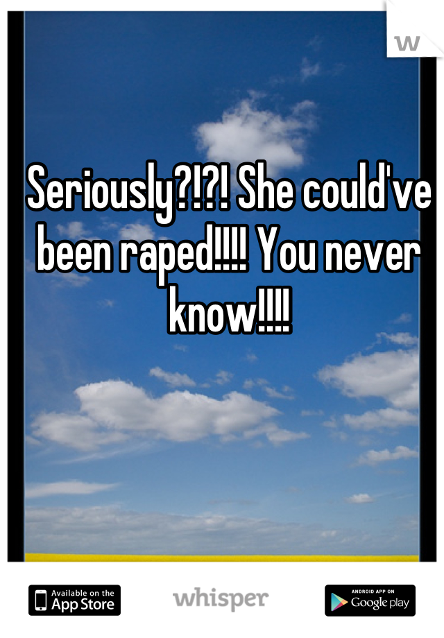 Seriously?!?! She could've been raped!!!! You never know!!!!