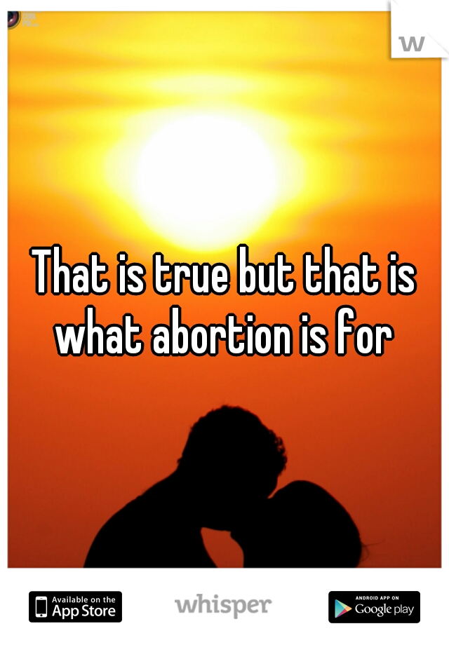 That is true but that is what abortion is for 