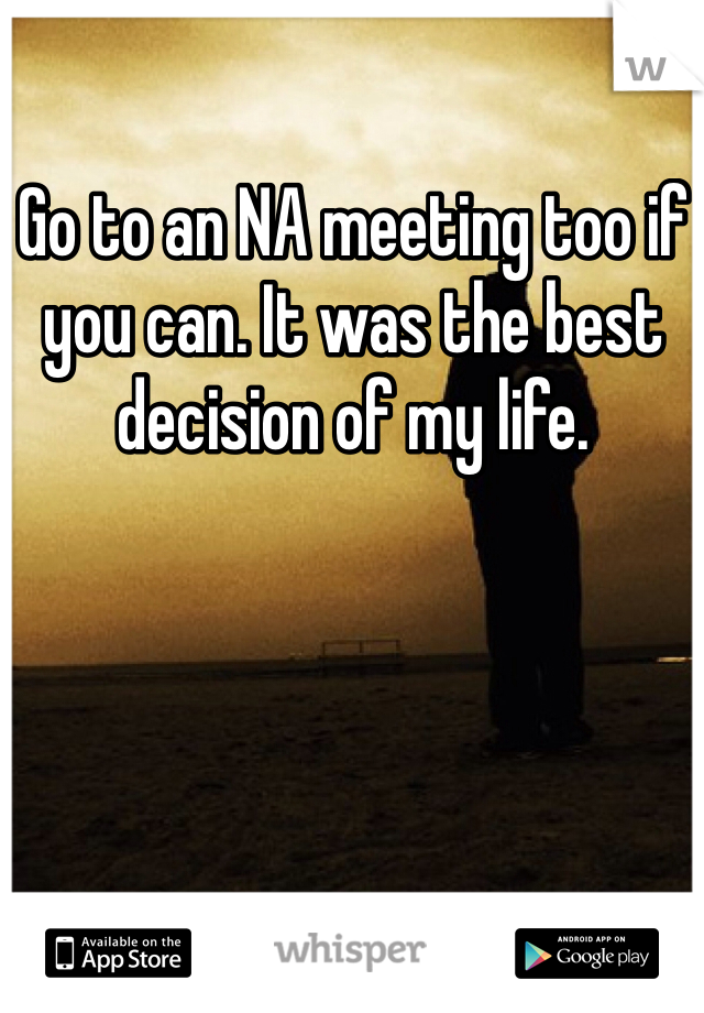 Go to an NA meeting too if you can. It was the best decision of my life.