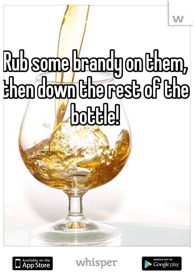 Rub some brandy on them, then down the rest of the bottle!
