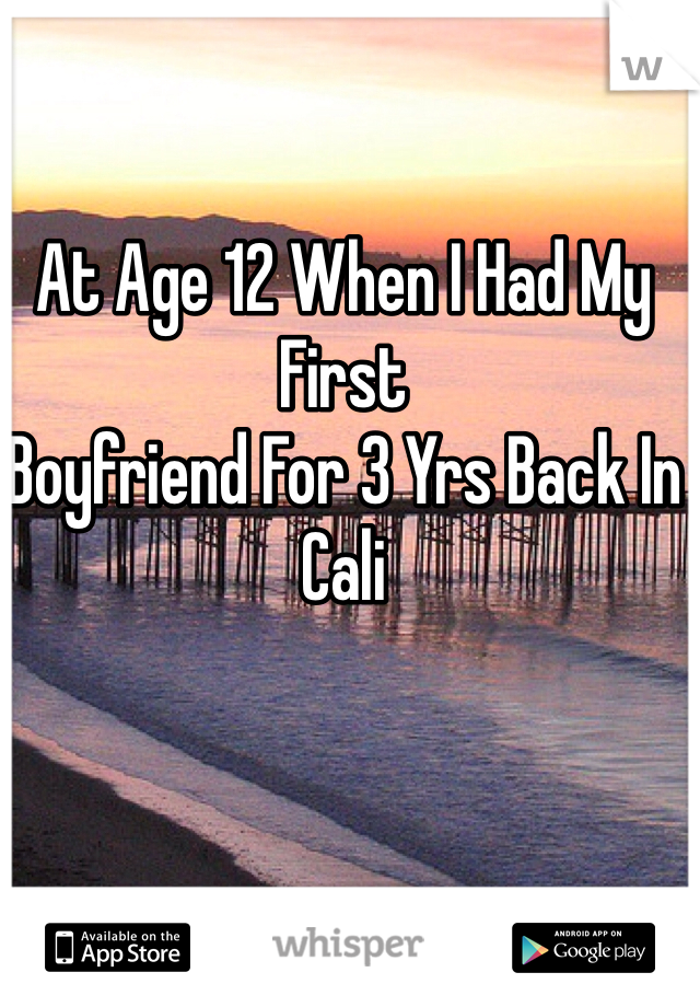 At Age 12 When I Had My First
Boyfriend For 3 Yrs Back In Cali