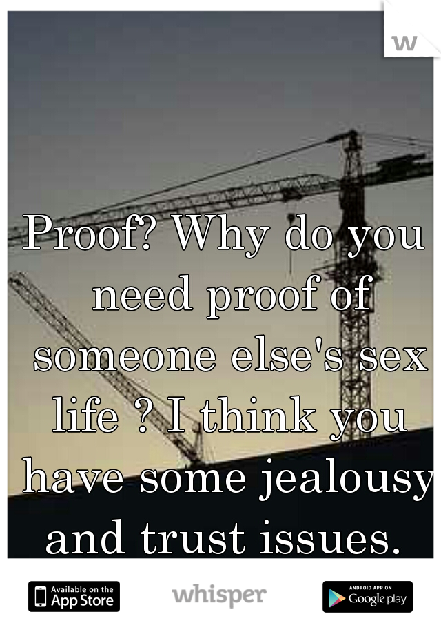 Proof? Why do you need proof of someone else's sex life ? I think you have some jealousy and trust issues. 