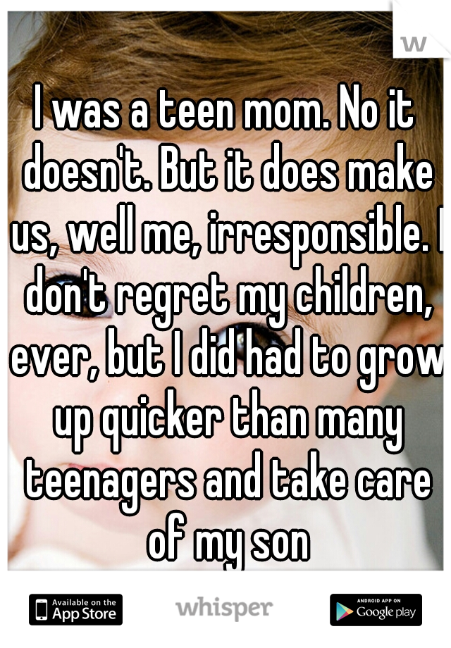 I was a teen mom. No it doesn't. But it does make us, well me, irresponsible. I don't regret my children, ever, but I did had to grow up quicker than many teenagers and take care of my son