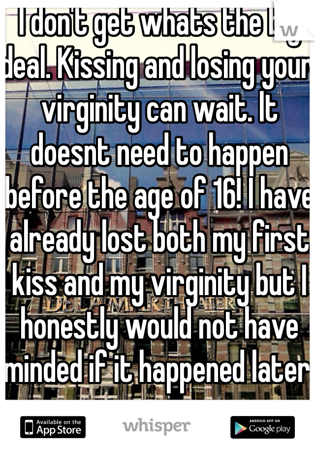 I don't get whats the big deal. Kissing and losing your virginity can wait. It doesnt need to happen before the age of 16! I have already lost both my first kiss and my virginity but I honestly would not have minded if it happened later.