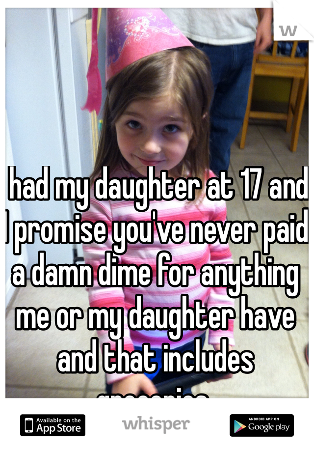 I had my daughter at 17 and I promise you've never paid a damn dime for anything me or my daughter have and that includes groceries. 