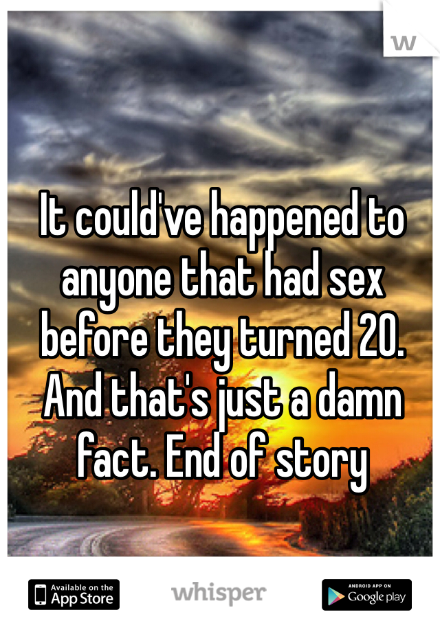 It could've happened to anyone that had sex before they turned 20. And that's just a damn fact. End of story