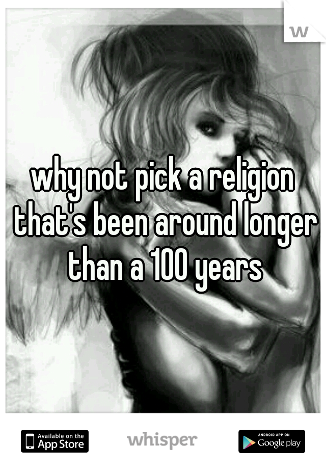 why not pick a religion that's been around longer than a 100 years