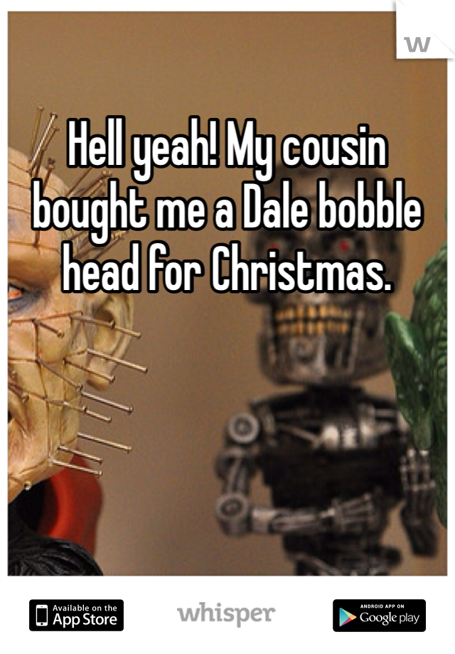 Hell yeah! My cousin bought me a Dale bobble head for Christmas.