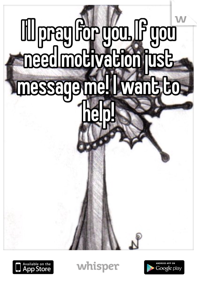 I'll pray for you. If you need motivation just message me! I want to help!