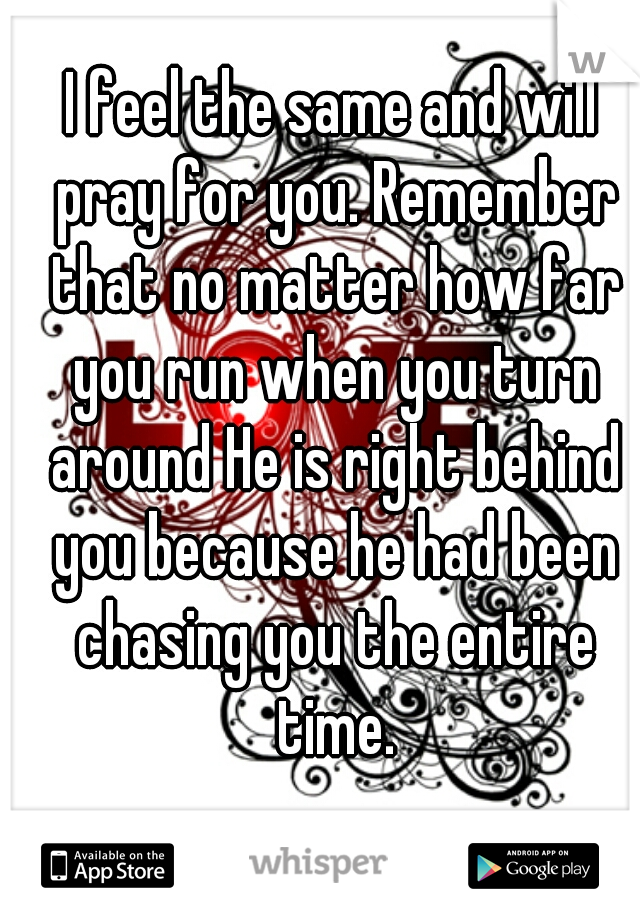 I feel the same and will pray for you. Remember that no matter how far you run when you turn around He is right behind you because he had been chasing you the entire time.