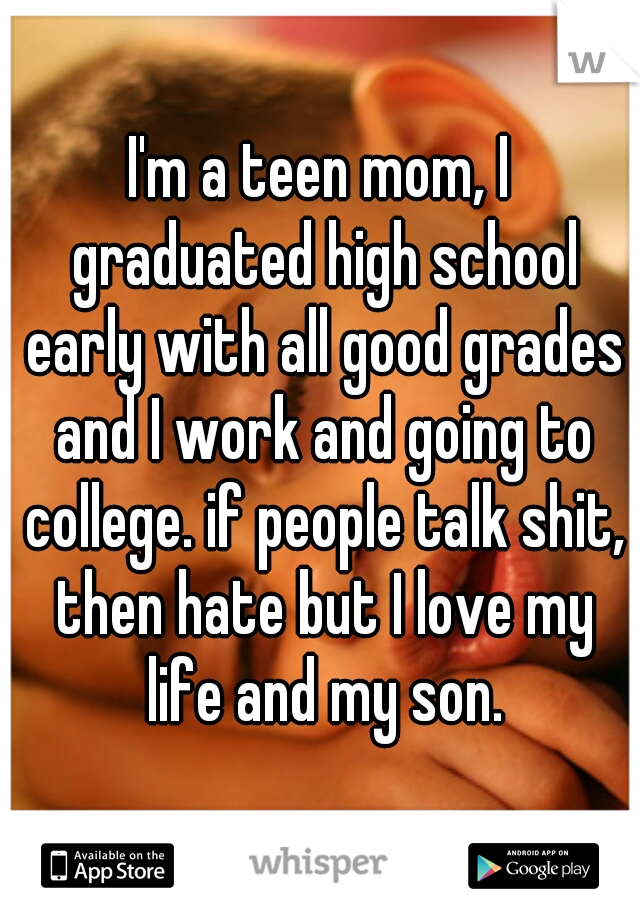 I'm a teen mom, I graduated high school early with all good grades and I work and going to college. if people talk shit, then hate but I love my life and my son.