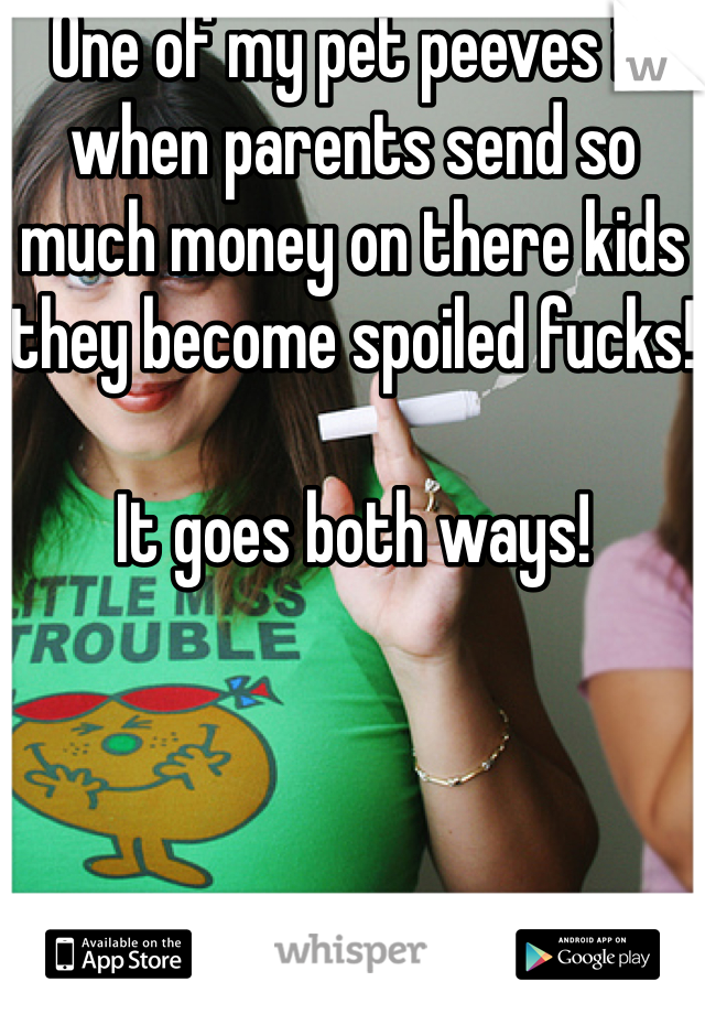 One of my pet peeves is when parents send so much money on there kids they become spoiled fucks! 

It goes both ways!