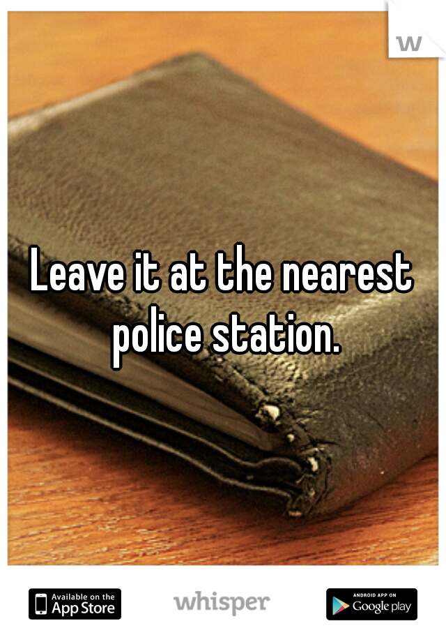 Leave it at the nearest police station.