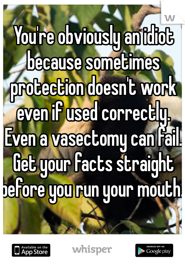 You're obviously an idiot because sometimes protection doesn't work even if used correctly. Even a vasectomy can fail. Get your facts straight before you run your mouth. 