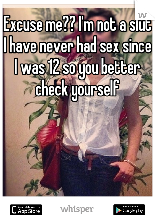 Excuse me?? I'm not a slut I have never had sex since I was 12 so you better check yourself