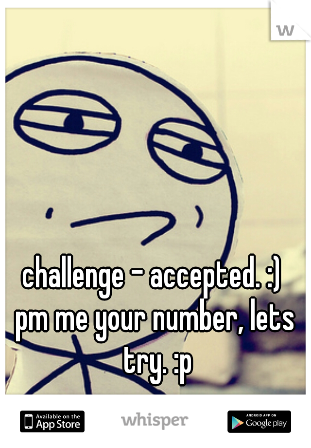 challenge - accepted. :) 

pm me your number, lets try. :p