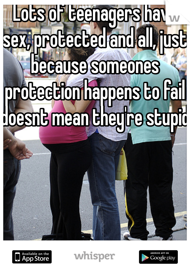 Lots of teenagers have sex, protected and all, just because someones protection happens to fail doesnt mean they're stupid