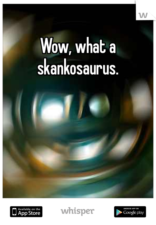 Wow, what a skankosaurus.