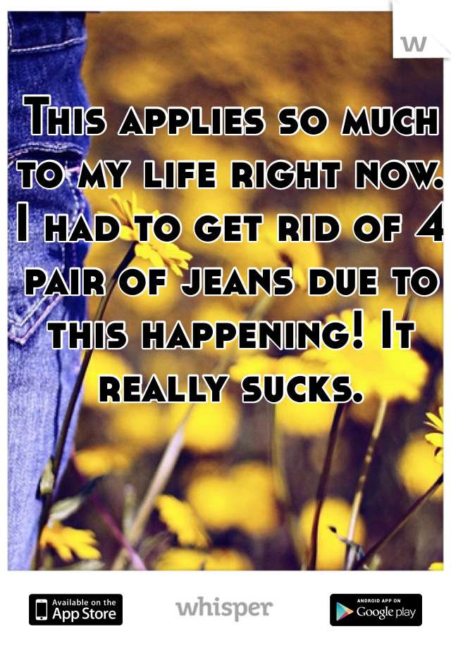 This applies so much to my life right now. 
I had to get rid of 4 pair of jeans due to this happening! It really sucks.