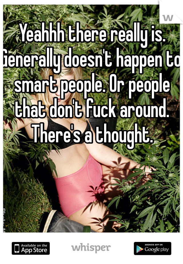 Yeahhh there really is. Generally doesn't happen to smart people. Or people that don't fuck around. There's a thought.