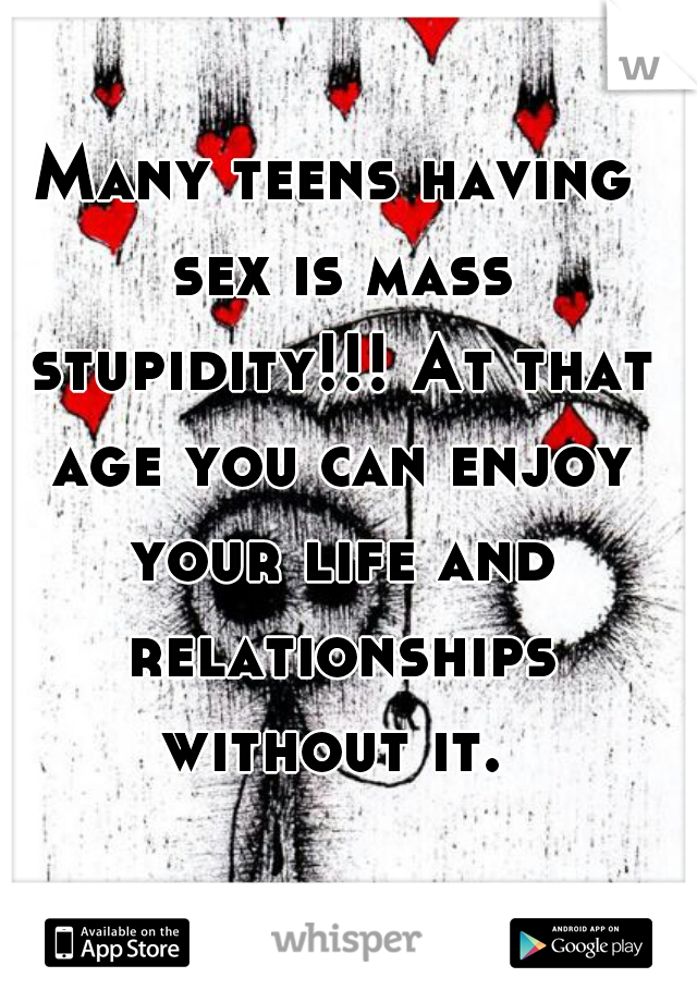 Many teens having sex is mass stupidity!!! At that age you can enjoy your life and relationships without it. 