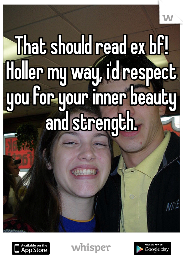 That should read ex bf!
Holler my way, i'd respect you for your inner beauty and strength. 