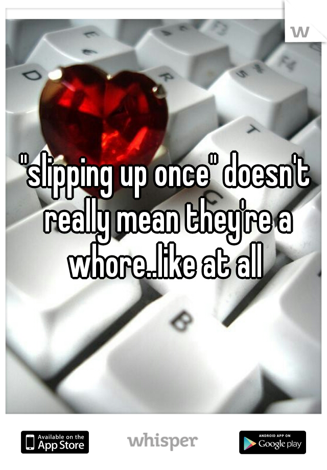 "slipping up once" doesn't really mean they're a whore..like at all 