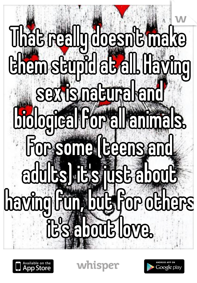 That really doesn't make them stupid at all. Having sex is natural and biological for all animals. For some (teens and adults) it's just about having fun, but for others it's about love.