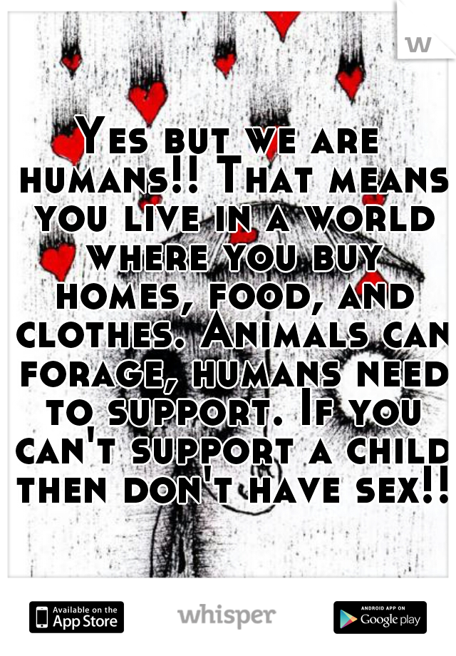 Yes but we are humans!! That means you live in a world where you buy homes, food, and clothes. Animals can forage, humans need to support. If you can't support a child then don't have sex!!