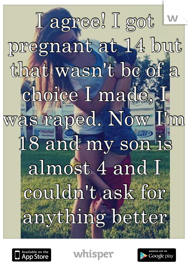 I agree! I got pregnant at 14 but that wasn't bc of a choice I made, I was raped. Now I'm 18 and my son is almost 4 and I couldn't ask for anything better 